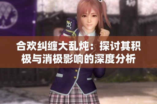 合欢纠缠大乱炖：探讨其积极与消极影响的深度分析