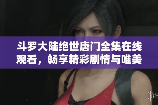 斗罗大陆绝世唐门全集在线观看，畅享精彩剧情与唯美画面