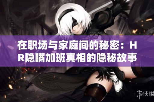 在职场与家庭间的秘密：HR隐瞒加班真相的隐秘故事