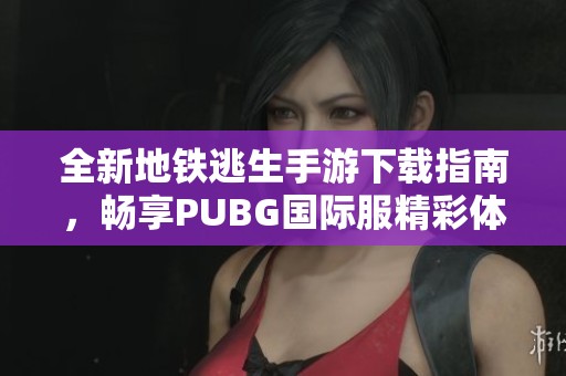 全新地铁逃生手游下载指南，畅享PUBG国际服精彩体验
