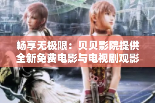 畅享无极限：贝贝影院提供全新免费电影与电视剧观影体验