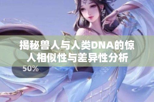 揭秘兽人与人类DNA的惊人相似性与差异性分析
