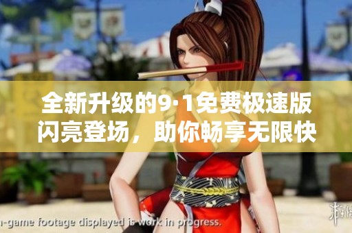 全新升级的9·1免费极速版闪亮登场，助你畅享无限快感