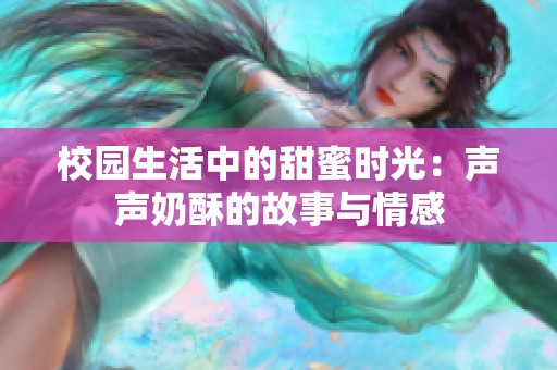 校园生活中的甜蜜时光：声声奶酥的故事与情感
