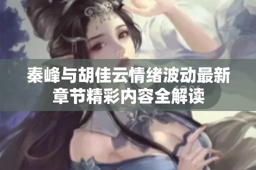 秦峰与胡佳云情绪波动最新章节精彩内容全解读