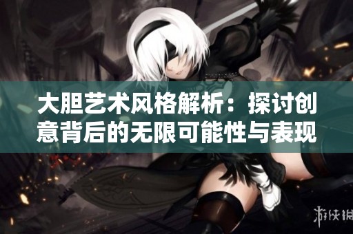 大胆艺术风格解析：探讨创意背后的无限可能性与表现手法