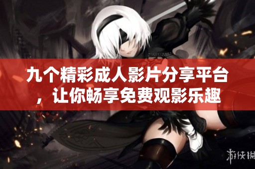 九个精彩成人影片分享平台，让你畅享免费观影乐趣