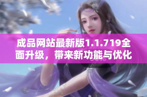 成品网站最新版1.1.719全面升级，带来新功能与优化体验