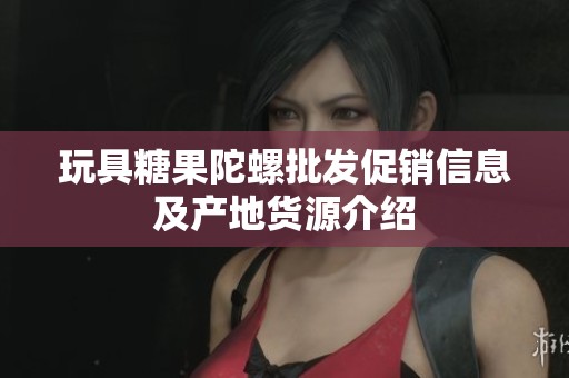 玩具糖果陀螺批发促销信息及产地货源介绍