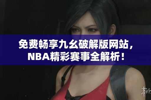 免费畅享九幺破解版网站，NBA精彩赛事全解析！