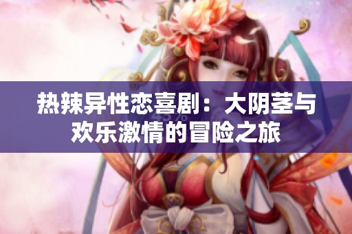 热辣异性恋喜剧：大阴茎与欢乐激情的冒险之旅