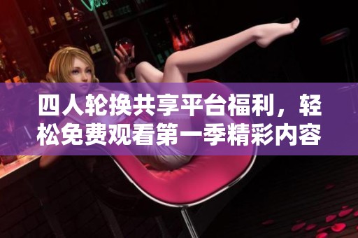 四人轮换共享平台福利，轻松免费观看第一季精彩内容