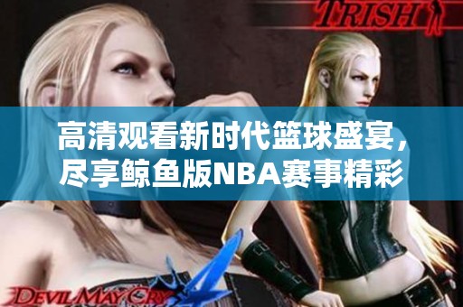 高清观看新时代篮球盛宴，尽享鲸鱼版NBA赛事精彩每一刻