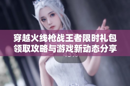 穿越火线枪战王者限时礼包领取攻略与游戏新动态分享