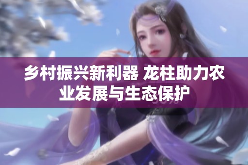 乡村振兴新利器 龙柱助力农业发展与生态保护
