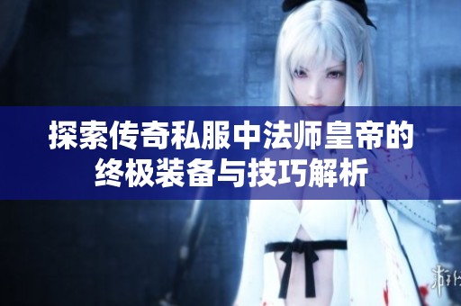 探索传奇私服中法师皇帝的终极装备与技巧解析