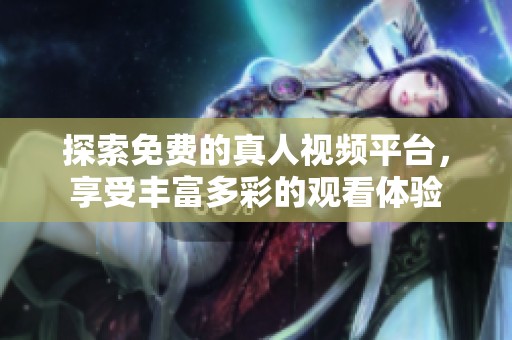 探索免费的真人视频平台，享受丰富多彩的观看体验