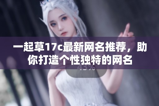 一起草17c最新网名推荐，助你打造个性独特的网名