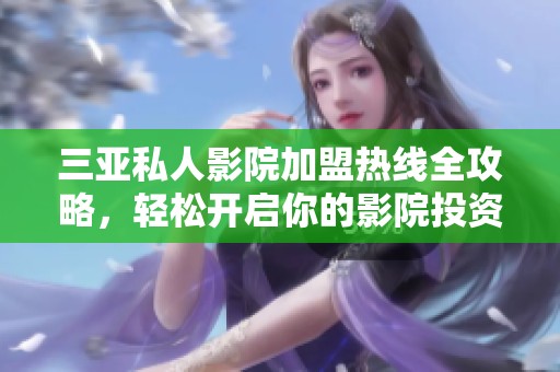 三亚私人影院加盟热线全攻略，轻松开启你的影院投资之路