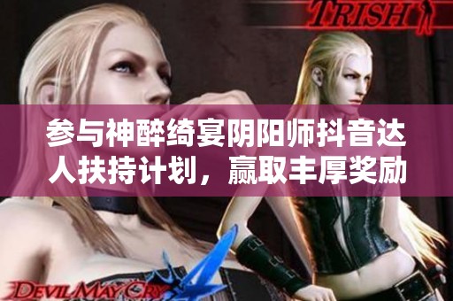 参与神醉绮宴阴阳师抖音达人扶持计划，赢取丰厚奖励等你来拿
