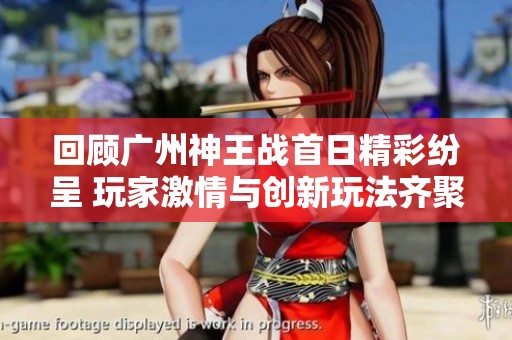 回顾广州神王战首日精彩纷呈 玩家激情与创新玩法齐聚一堂