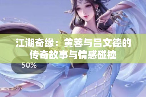 江湖奇缘：黄蓉与吕文德的传奇故事与情感碰撞