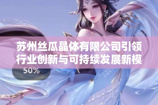 苏州丝瓜晶体有限公司引领行业创新与可持续发展新模式
