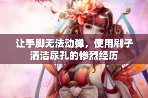 让手脚无法动弹，使用刷子清洁尿孔的惨烈经历