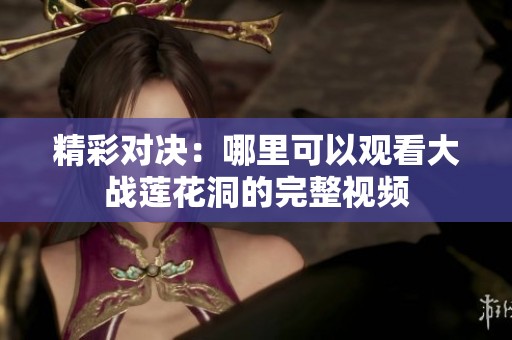 精彩对决：哪里可以观看大战莲花洞的完整视频
