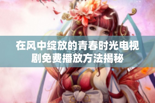 在风中绽放的青春时光电视剧免费播放方法揭秘