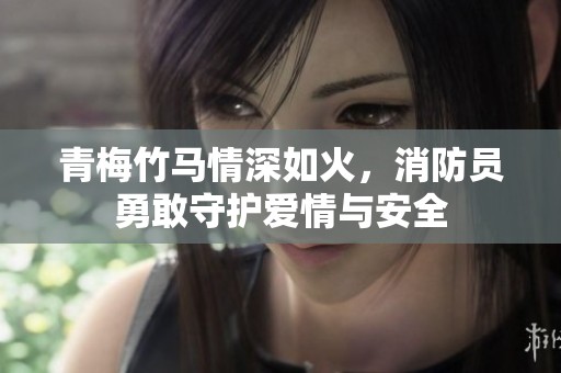 青梅竹马情深如火，消防员勇敢守护爱情与安全