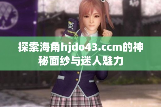 探索海角hjdo43.ccm的神秘面纱与迷人魅力