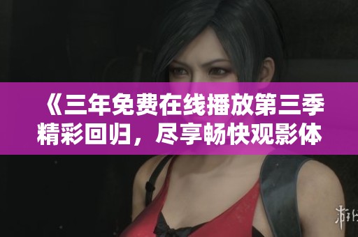 《三年免费在线播放第三季精彩回归，尽享畅快观影体验》
