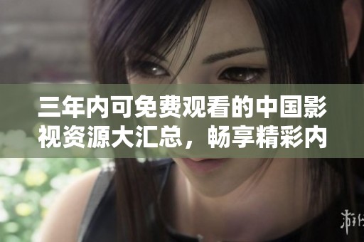 三年内可免费观看的中国影视资源大汇总，畅享精彩内容