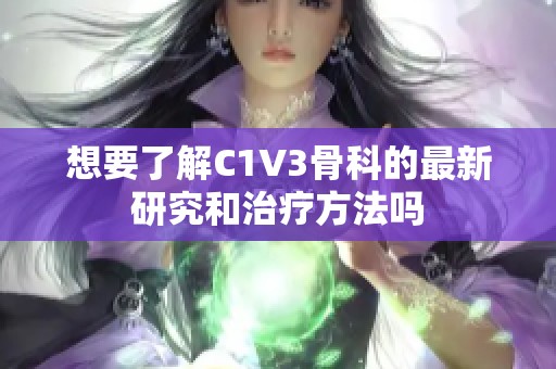 想要了解C1V3骨科的最新研究和治疗方法吗