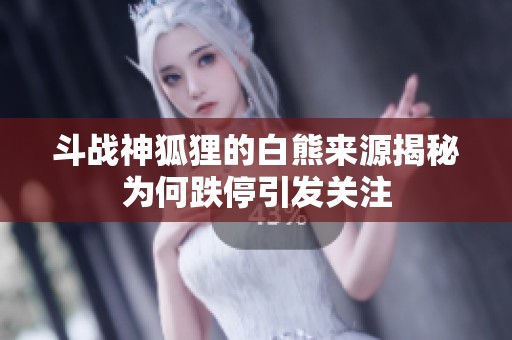 斗战神狐狸的白熊来源揭秘为何跌停引发关注