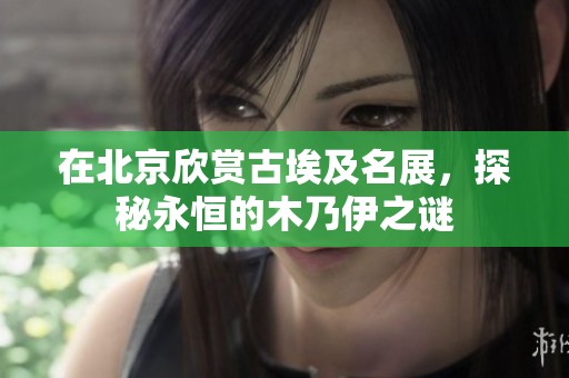 在北京欣赏古埃及名展，探秘永恒的木乃伊之谜