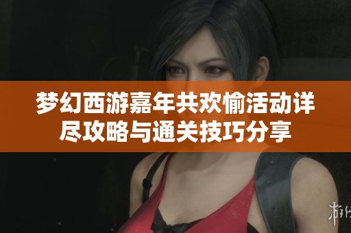 梦幻西游嘉年共欢愉活动详尽攻略与通关技巧分享