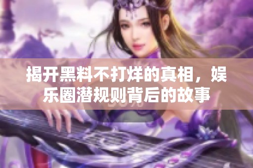 揭开黑料不打烊的真相，娱乐圈潜规则背后的故事