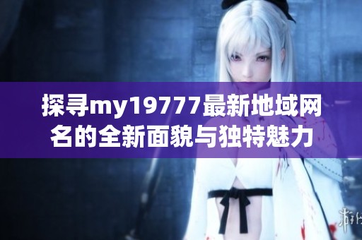 探寻my19777最新地域网名的全新面貌与独特魅力