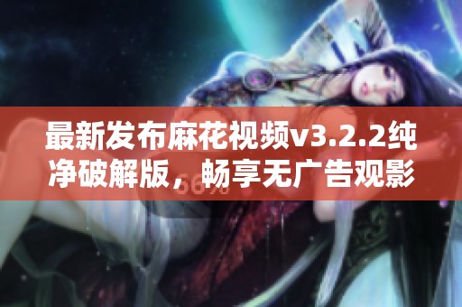 最新发布麻花视频v3.2.2纯净破解版，畅享无广告观影体验