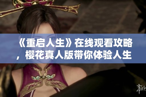 《重启人生》在线观看攻略，樱花真人版带你体验人生新篇章
