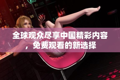 全球观众尽享中国精彩内容，免费观看的新选择