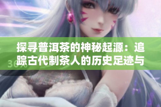 探寻普洱茶的神秘起源：追踪古代制茶人的历史足迹与养生智慧