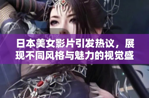 日本美女影片引发热议，展现不同风格与魅力的视觉盛宴