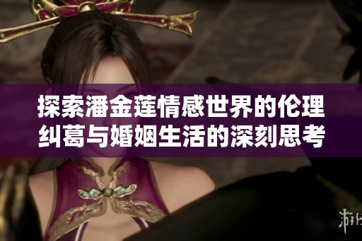 探索潘金莲情感世界的伦理纠葛与婚姻生活的深刻思考