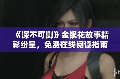 《深不可测》金银花故事精彩纷呈，免费在线阅读指南与分享