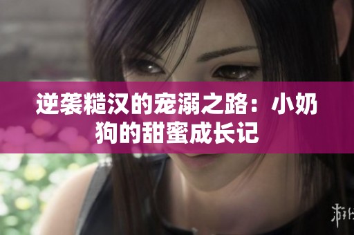 逆袭糙汉的宠溺之路：小奶狗的甜蜜成长记
