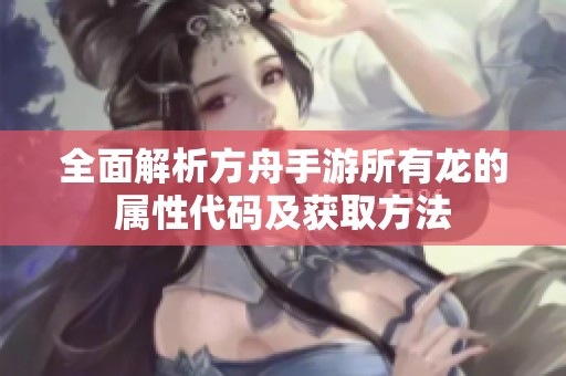 全面解析方舟手游所有龙的属性代码及获取方法