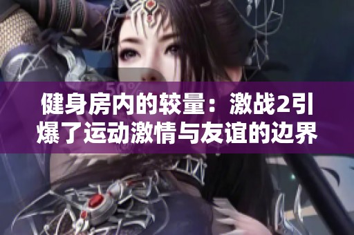 健身房内的较量：激战2引爆了运动激情与友谊的边界